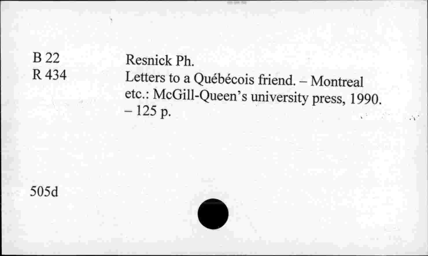 ﻿B 22 R 434	Resnick Ph. Letters to a Québécois friend. - Montreal etc.: McGill-Queen’s university press 1990 -125p.
505d